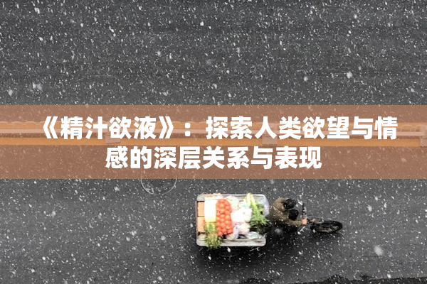 《精汁欲液》：探索人类欲望与情感的深层关系与表现