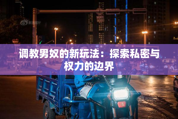调教男奴的新玩法：探索私密与权力的边界
