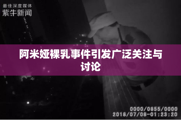 阿米娅裸乳事件引发广泛关注与讨论
