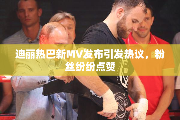 迪丽热巴新MV发布引发热议，粉丝纷纷点赞