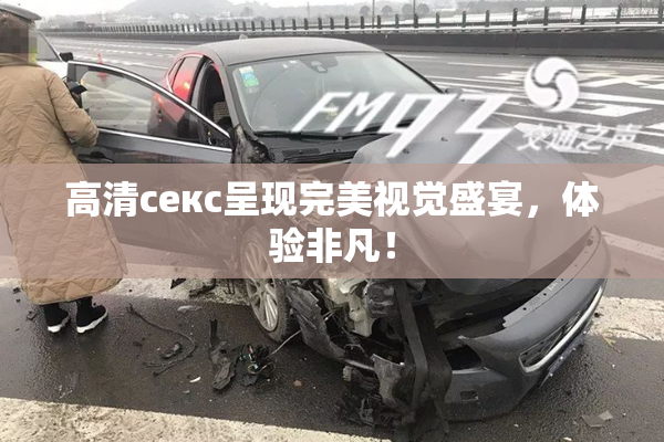 高清ceкс呈现完美视觉盛宴，体验非凡！