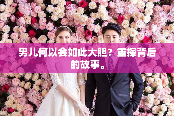 男儿何以会如此大胆？重探背后的故事。