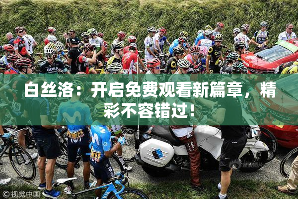 白丝洛：开启免费观看新篇章，精彩不容错过！