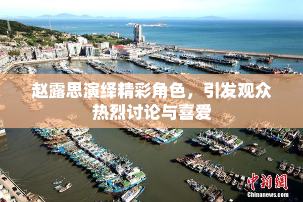 赵露思演绎精彩角色，引发观众热烈讨论与喜爱