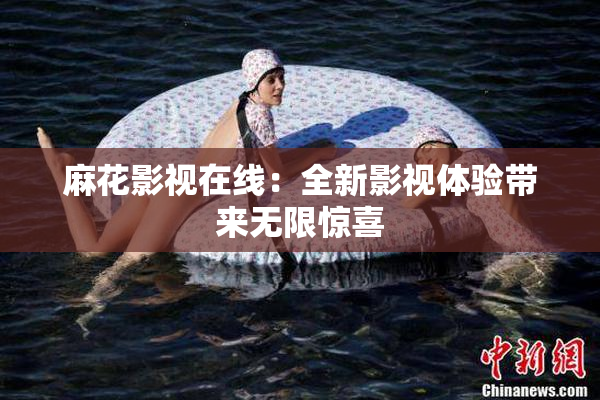 麻花影视在线：全新影视体验带来无限惊喜