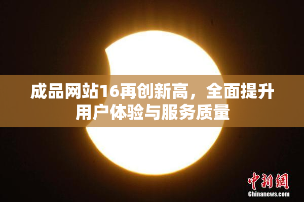 成品网站16再创新高，全面提升用户体验与服务质量
