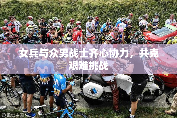 女兵与众男战士齐心协力，共克艰难挑战