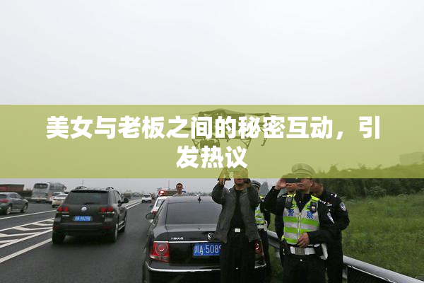 美女与老板之间的秘密互动，引发热议