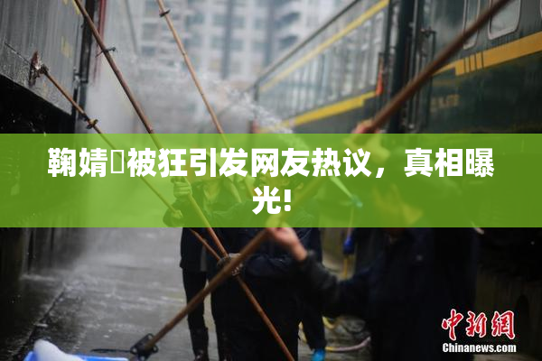 鞠婧祎被狂引发网友热议，真相曝光!