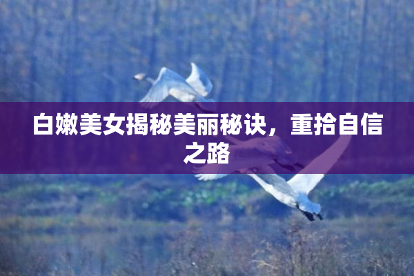白嫩美女揭秘美丽秘诀，重拾自信之路