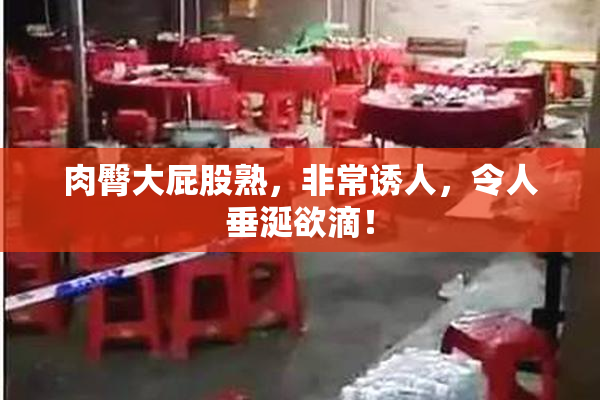 肉臀大屁股熟，非常诱人，令人垂涎欲滴！