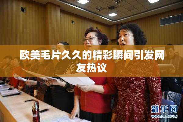 欧美毛片久久的精彩瞬间引发网友热议