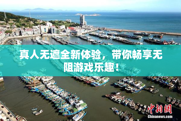 真人无遮全新体验，带你畅享无阻游戏乐趣！