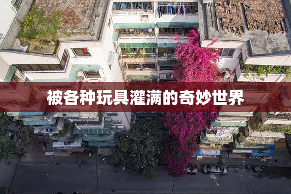 被各种玩具灌满的奇妙世界