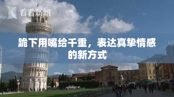 跪下用嘴给千重，表达真挚情感的新方式