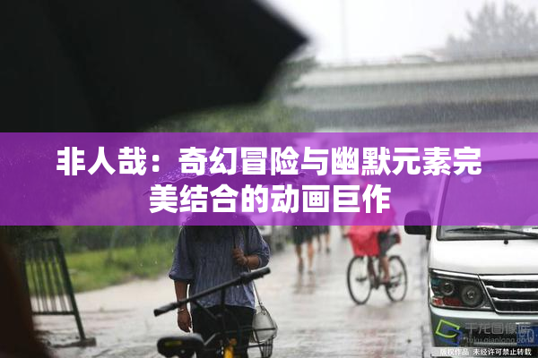 非人哉：奇幻冒险与幽默元素完美结合的动画巨作