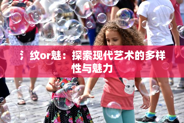 氵纹or魅：探索现代艺术的多样性与魅力