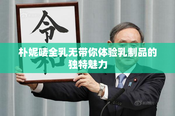 朴妮唛全乳无带你体验乳制品的独特魅力