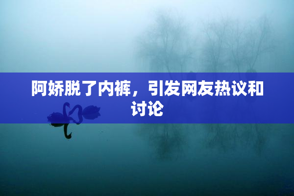 阿娇脱了内裤，引发网友热议和讨论