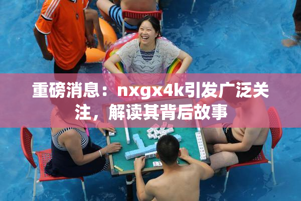 重磅消息：nxgx4k引发广泛关注，解读其背后故事