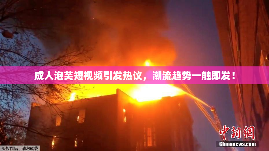 成人泡芙短视频引发热议，潮流趋势一触即发！