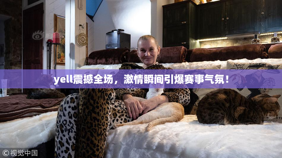 yell震撼全场，激情瞬间引爆赛事气氛！