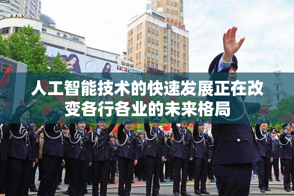 人工智能技术的快速发展正在改变各行各业的未来格局