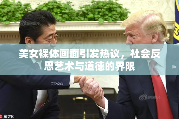 美女裸体画面引发热议，社会反思艺术与道德的界限