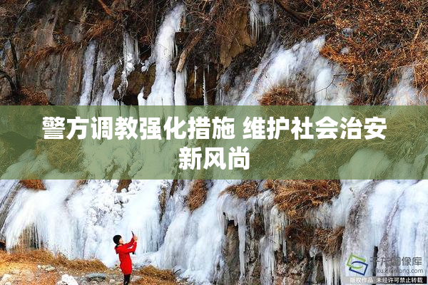 警方调教强化措施 维护社会治安新风尚