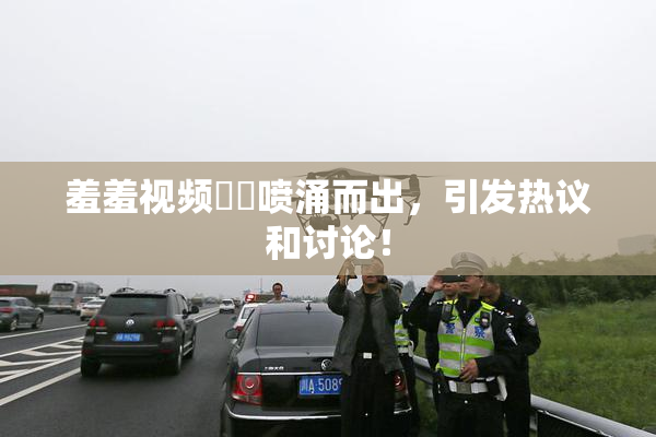 羞羞视频❌‌喷涌而出，引发热议和讨论！