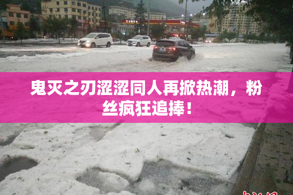 鬼灭之刃涩涩同人再掀热潮，粉丝疯狂追捧！