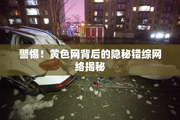 警惕！黄色网背后的隐秘错综网络揭秘