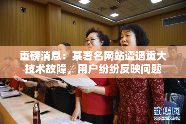 重磅消息：某著名网站遭遇重大技术故障，用户纷纷反映问题