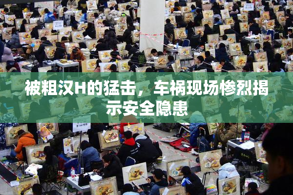 被粗汉H的猛击，车祸现场惨烈揭示安全隐患