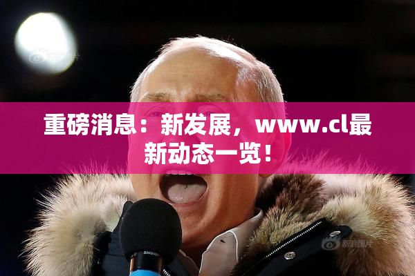 重磅消息：新发展，www.cl最新动态一览！