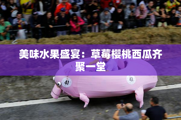 美味水果盛宴：草莓樱桃西瓜齐聚一堂