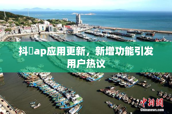 抖抈ap应用更新，新增功能引发用户热议