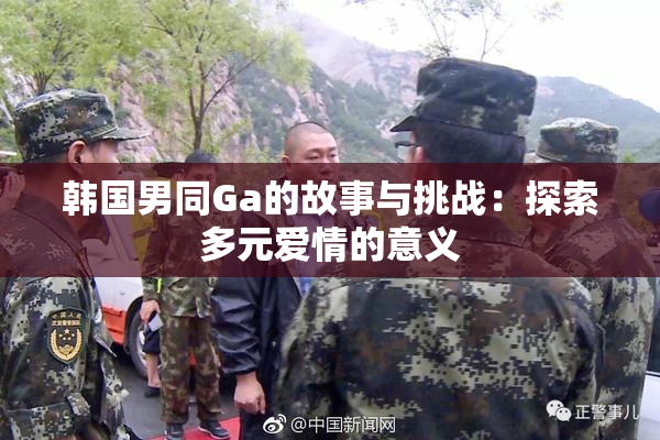 韩国男同Ga的故事与挑战：探索多元爱情的意义