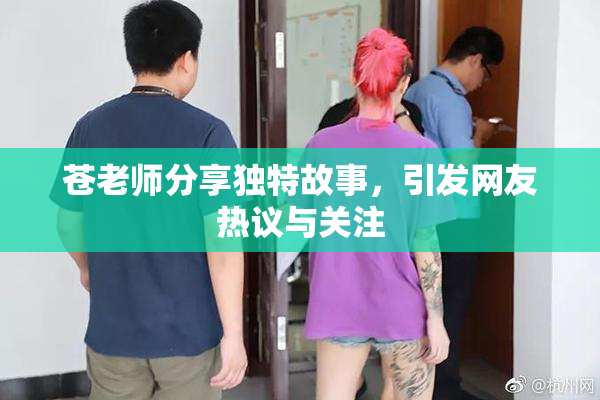 苍老师分享独特故事，引发网友热议与关注