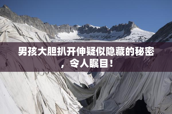 男孩大胆扒开伸疑似隐藏的秘密，令人瞩目！