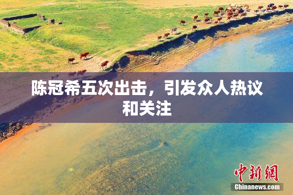 陈冠希五次出击，引发众人热议和关注