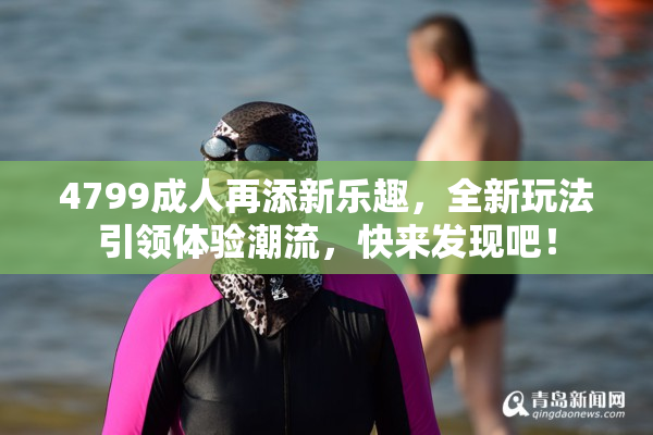 4799成人再添新乐趣，全新玩法引领体验潮流，快来发现吧！
