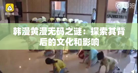 韩漫黄漫无码之谜：探索其背后的文化和影响