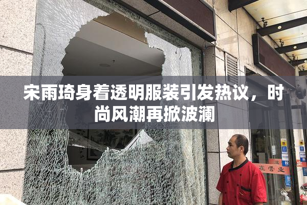 宋雨琦身着透明服装引发热议，时尚风潮再掀波澜