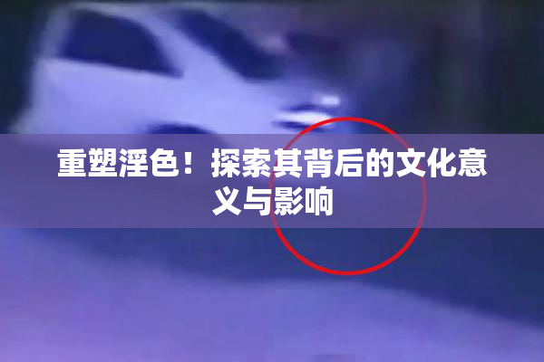 重塑淫色！探索其背后的文化意义与影响