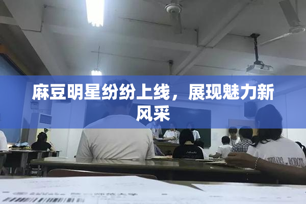 麻豆明星纷纷上线，展现魅力新风采