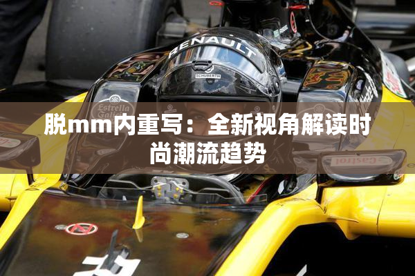 脱mm内重写：全新视角解读时尚潮流趋势