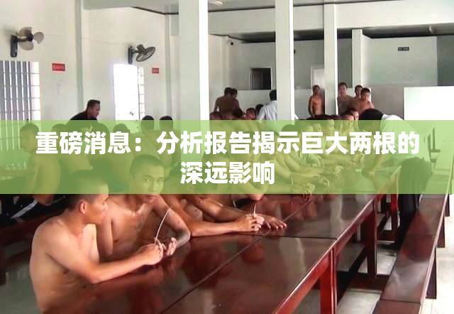 重磅消息：分析报告揭示巨大两根的深远影响