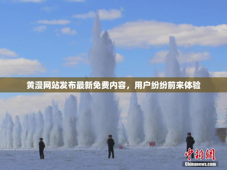 黄漫网站发布最新免费内容，用户纷纷前来体验