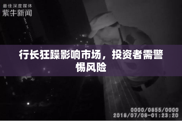 行长狂躁影响市场，投资者需警惕风险